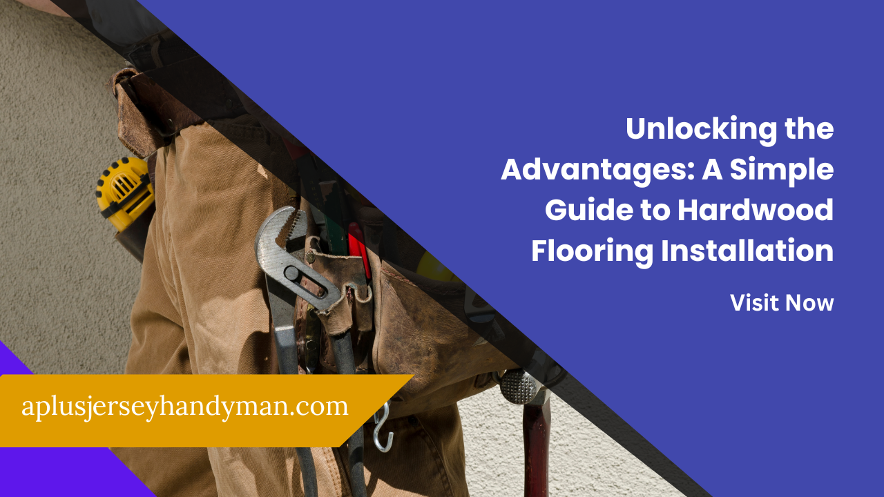 Unlocking the Advantages: A Simple Guide to Hardwood Flooring Installation